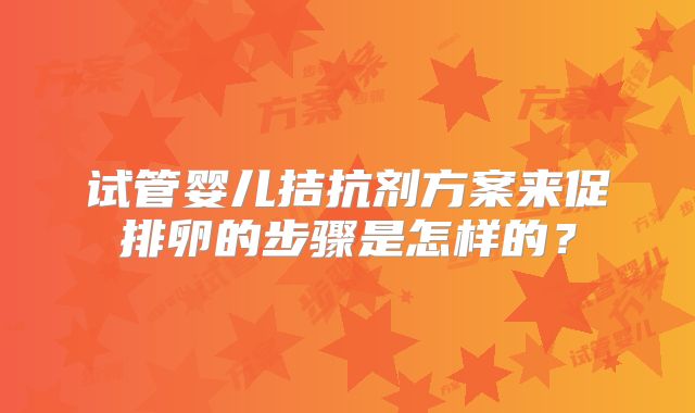 试管婴儿拮抗剂方案来促排卵的步骤是怎样的？