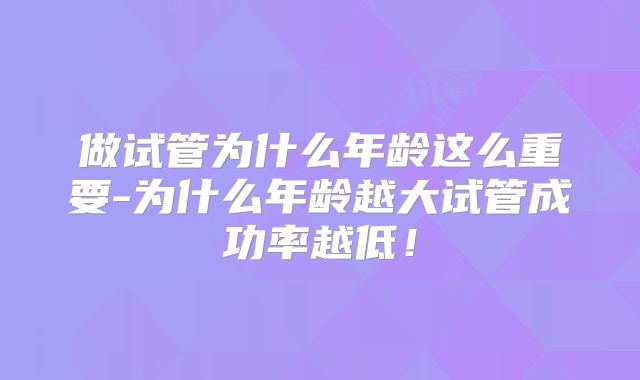 做试管为什么年龄这么重要-为什么年龄越大试管成功率越低！