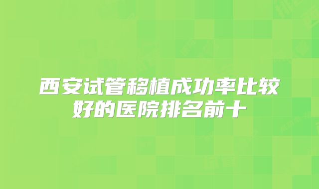 西安试管移植成功率比较好的医院排名前十