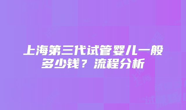 上海第三代试管婴儿一般多少钱?流程分析