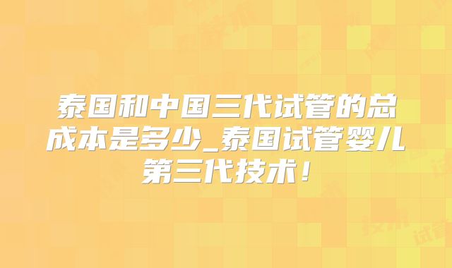 泰国和中国三代试管的总成本是多少_泰国试管婴儿第三代技术!