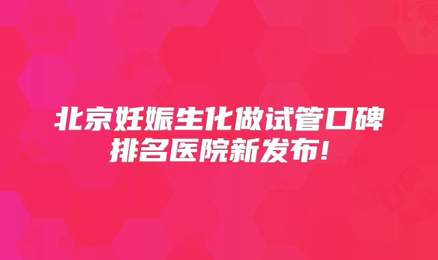 北京妊娠生化做试管口碑排名医院新发布!