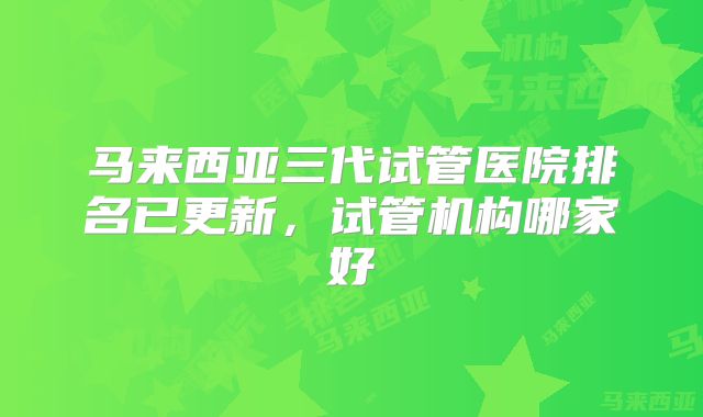 马来西亚三代试管医院排名已更新,试管机构哪家好