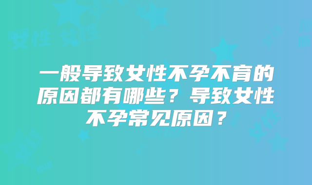 一般导致女性不孕不育的原因都有哪些？导致女性不孕常见原因？