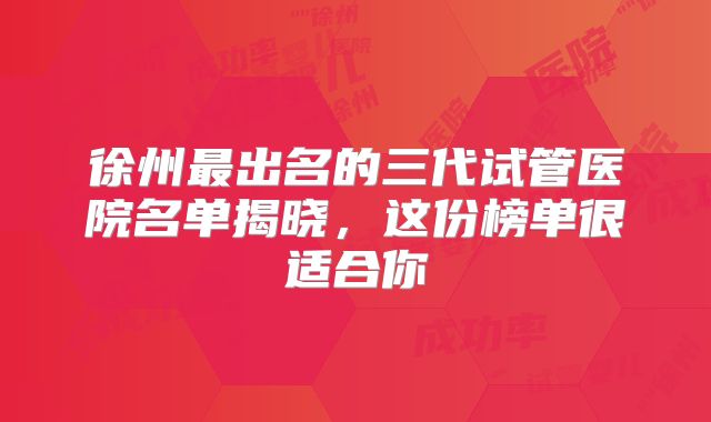 徐州最出名的三代试管医院名单揭晓，这份榜单很适合你