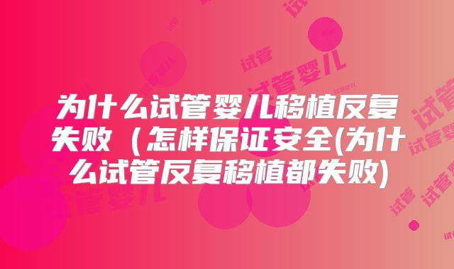 为什么试管婴儿移植反复失败（怎样保证安全(为什么试管反复移植都失败)