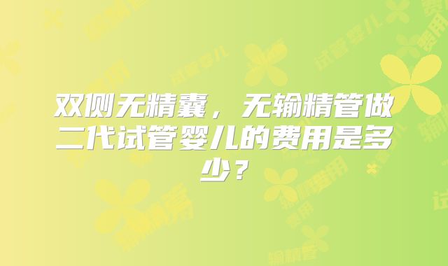 双侧无精囊，无输精管做二代试管婴儿的费用是多少？