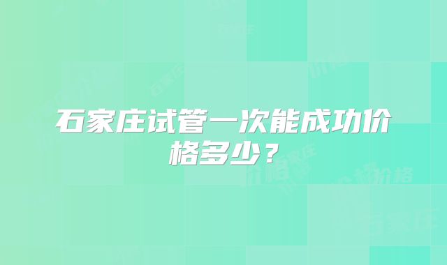石家庄试管一次能成功价格多少？