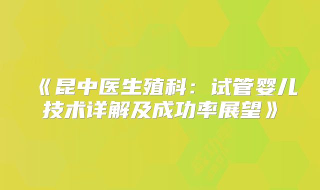 《昆中医生殖科：试管婴儿技术详解及成功率展望》