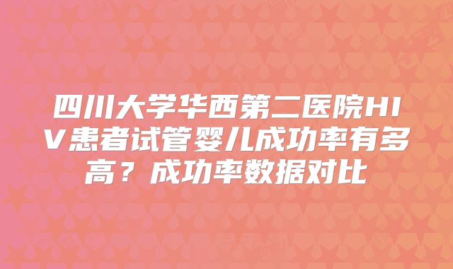 四川大学华西第二医院HIV患者试管婴儿成功率有多高?成功率数据对比