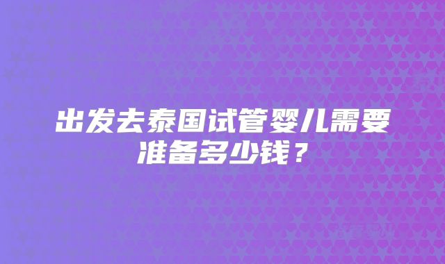 出发去泰国试管婴儿需要准备多少钱？