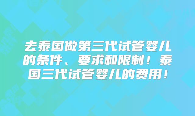 去泰国做第三代试管婴儿的条件、要求和限制!泰国三代试管婴儿的费用!