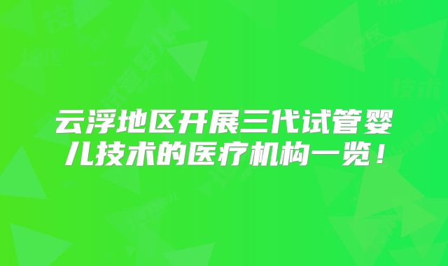 云浮地区开展三代试管婴儿技术的医疗机构一览！