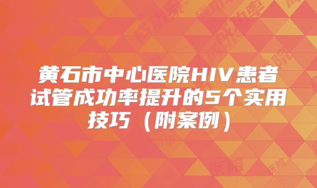黄石市中心医院HIV患者试管成功率提升的5个实用技巧（附案例）