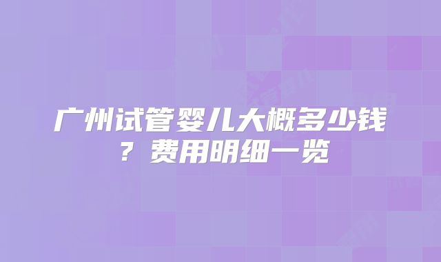 广州试管婴儿大概多少钱？费用明细一览