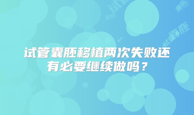 试管囊胚移植两次失败还有必要继续做吗?