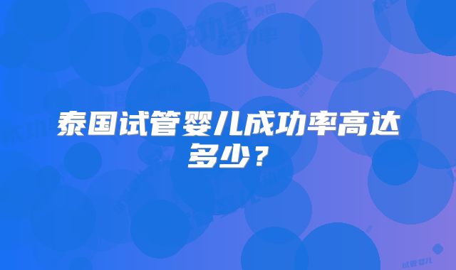 泰国试管婴儿成功率高达多少？