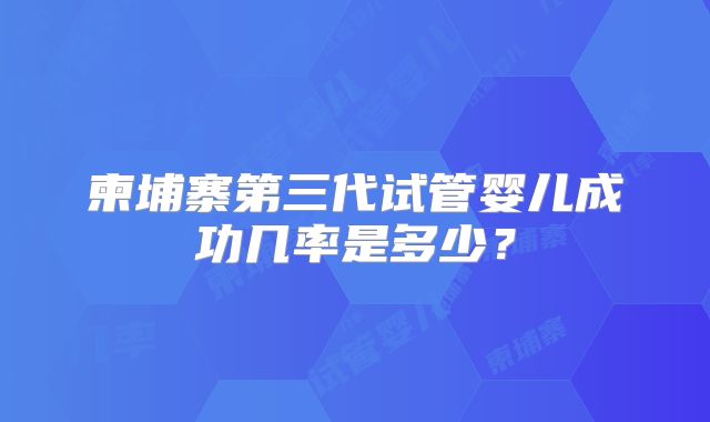 柬埔寨第三代试管婴儿成功几率是多少？
