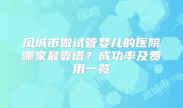 凤城市做试管婴儿的医院哪家最靠谱?成功率及费用一览