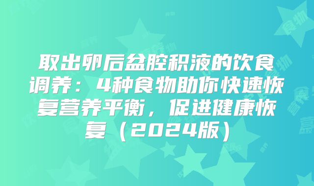 取出卵后盆腔积液的饮食调养：4种食物助你快速恢复营养平衡，促进健康恢复（2024版）