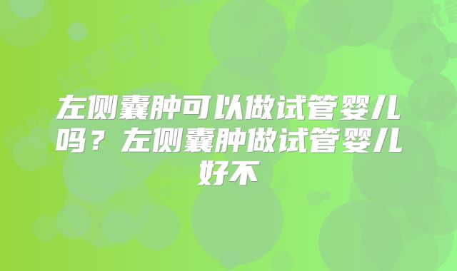 左侧囊肿可以做试管婴儿吗?左侧囊肿做试管婴儿好不