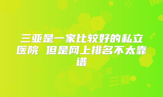 三亚是一家比较好的私立医院 但是网上排名不太靠谱