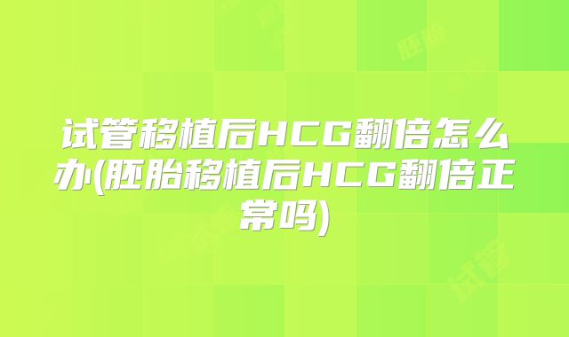 试管移植后HCG翻倍怎么办(胚胎移植后HCG翻倍正常吗)
