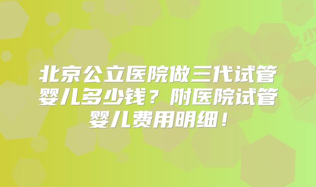 北京公立医院做三代试管婴儿多少钱?附医院试管婴儿费用明细!