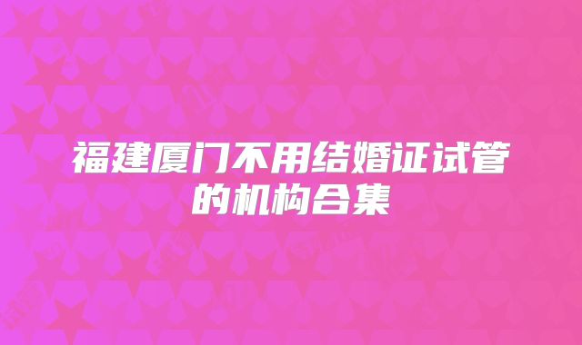 福建厦门不用结婚证试管的机构合集