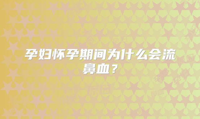 孕妇怀孕期间为什么会流鼻血?