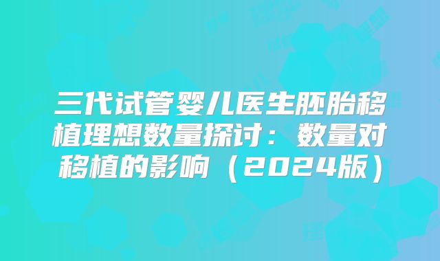 三代试管婴儿医生胚胎移植理想数量探讨:数量对移植的影响(2024版)