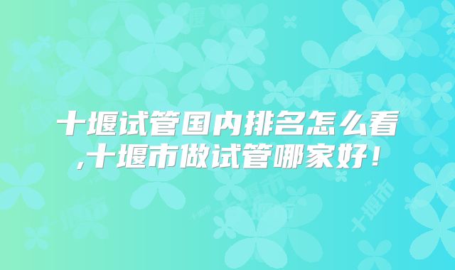 十堰试管国内排名怎么看,十堰市做试管哪家好！