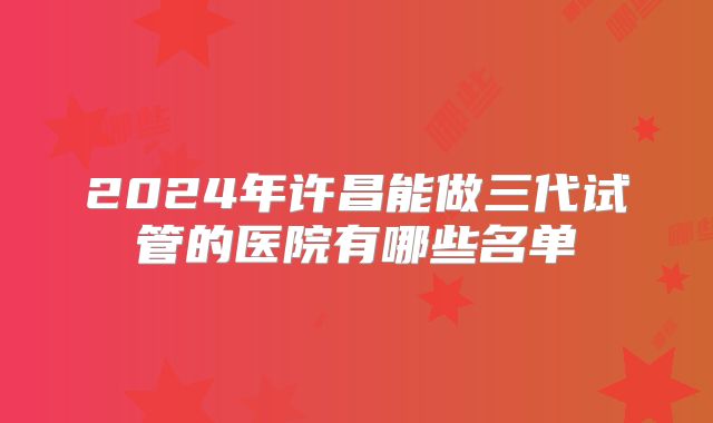 2024年许昌能做三代试管的医院有哪些名单
