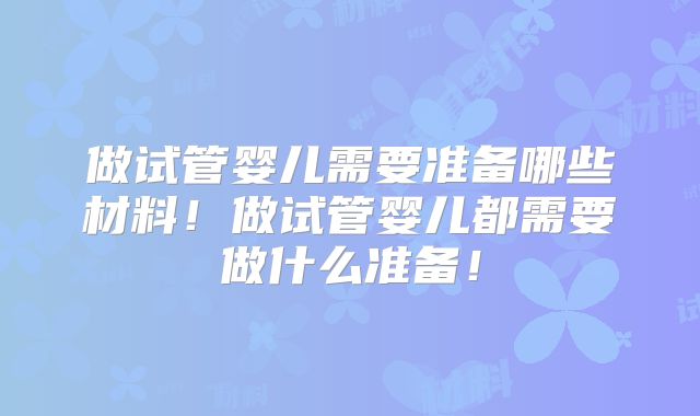 做试管婴儿需要准备哪些材料！做试管婴儿都需要做什么准备！