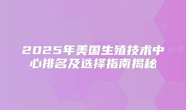 2025年美国生殖技术中心排名及选择指南揭秘