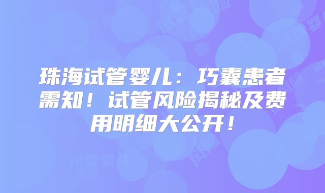 珠海试管婴儿：巧囊患者需知！试管风险揭秘及费用明细大公开！