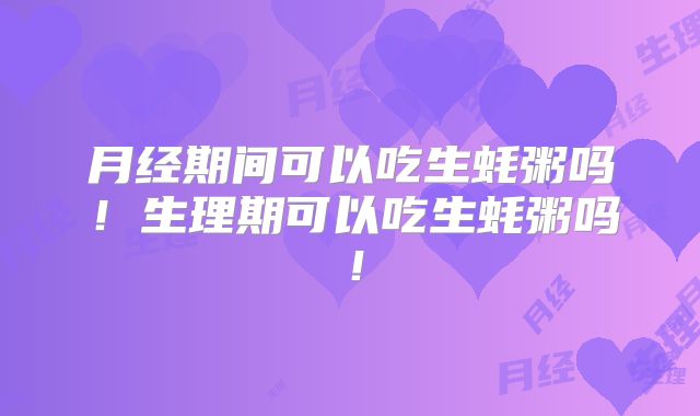 月经期间可以吃生蚝粥吗！生理期可以吃生蚝粥吗！