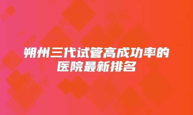 朔州三代试管高成功率的医院最新排名
