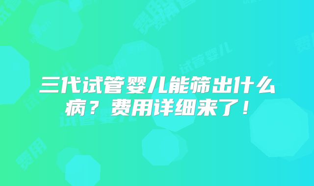三代试管婴儿能筛出什么病？费用详细来了！