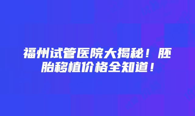 福州试管医院大揭秘！胚胎移植价格全知道！