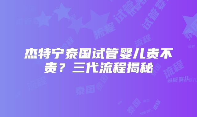 杰特宁泰国试管婴儿贵不贵?三代流程揭秘