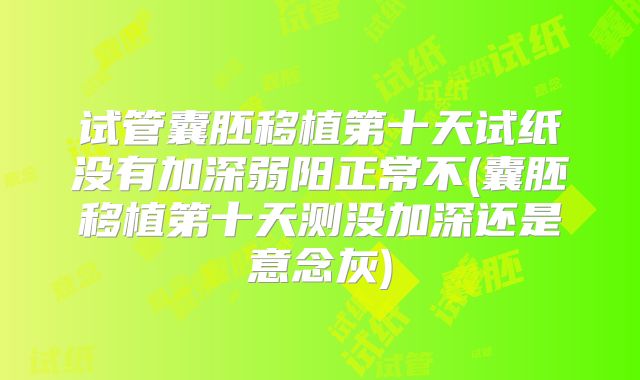 试管囊胚移植第十天试纸没有加深弱阳正常不(囊胚移植第十天测没加深还是意念灰)
