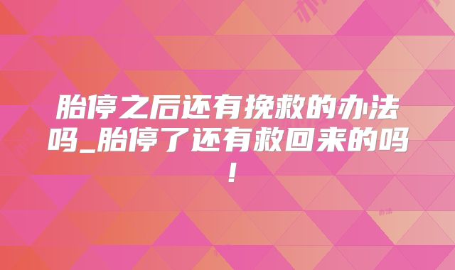 胎停之后还有挽救的办法吗_胎停了还有救回来的吗!