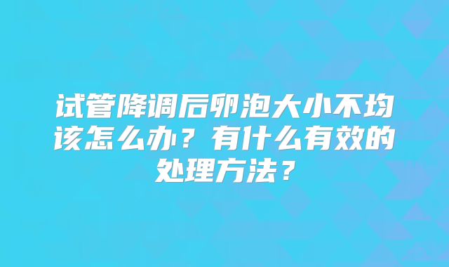 试管降调后卵泡大小不均该怎么办？有什么有效的处理方法？