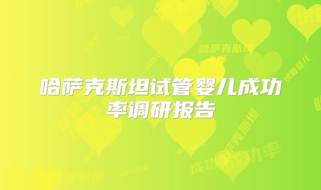 哈萨克斯坦试管婴儿成功率调研报告