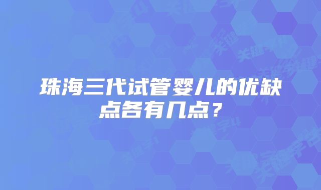 珠海三代试管婴儿的优缺点各有几点?