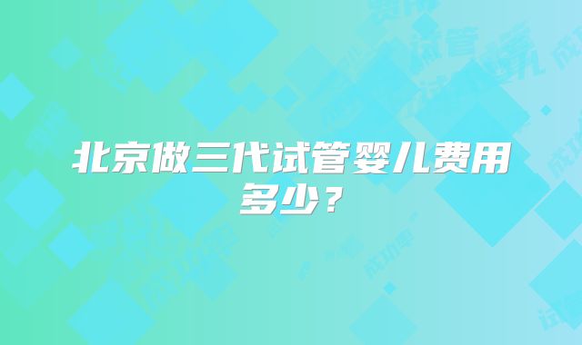 北京做三代试管婴儿费用多少?