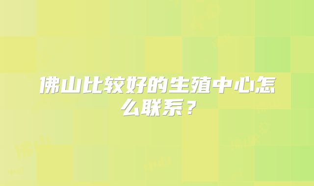 佛山比较好的生殖中心怎么联系？