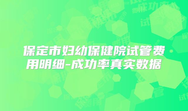 保定市妇幼保健院试管费用明细-成功率真实数据
