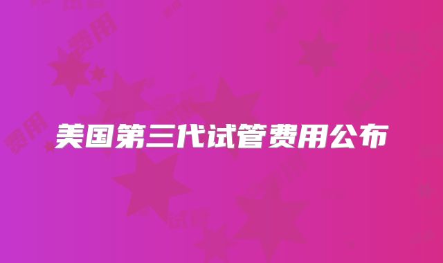 美国第三代试管费用公布